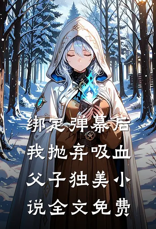 绑定弹幕后，我抛弃吸血父子独美小说全文免费