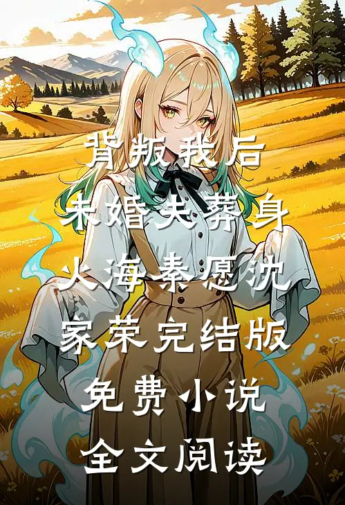 背叛我后，未婚夫葬身火海秦愿沈家荣完结版免费小说全文阅读