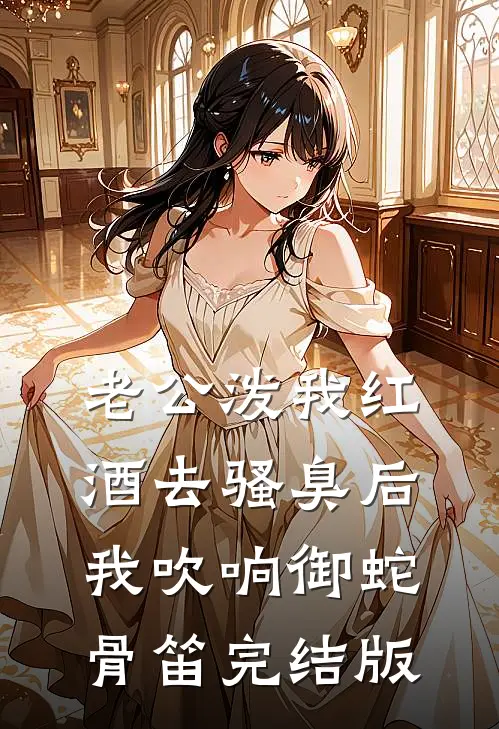 老公泼我红酒去骚臭后，我吹响御蛇骨笛完结版