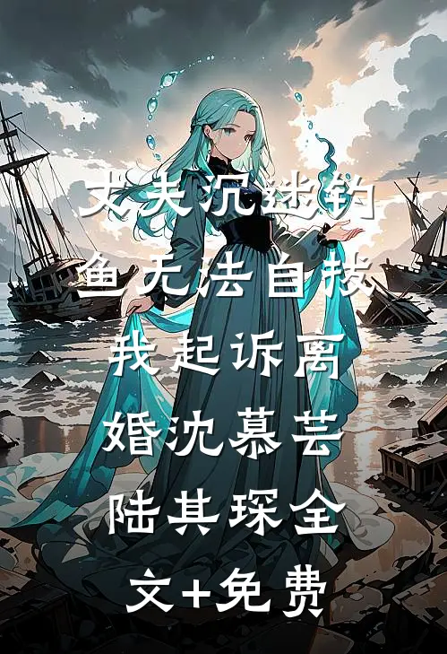 丈夫沉迷钓鱼无法自拔，我起诉离婚沈慕芸陆其琛全文+免费