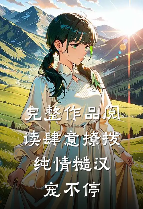 完整作品阅读肆意撩拨：纯情糙汉宠不停