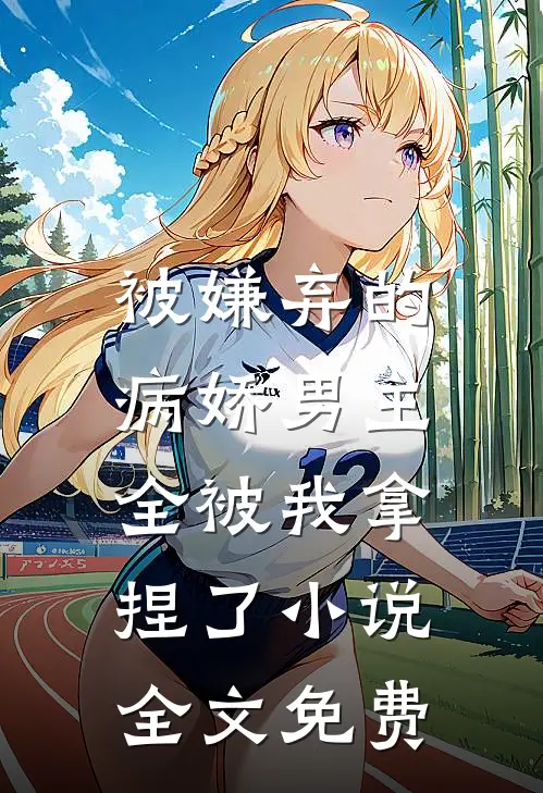 被嫌弃的病娇男主，全被我拿捏了小说全文免费