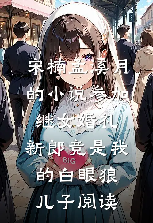 宋楠孟溪月的小说参加继女婚礼，新郎竟是我的白眼狼儿子阅读