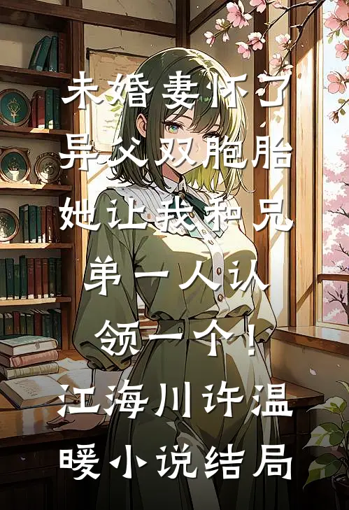 未婚妻怀了异父双胞胎，她让我和兄弟一人认领一个！江海川许温暖小说结局