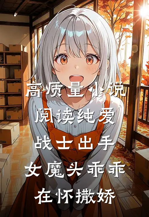高质量小说阅读纯爱战士出手：女魔头乖乖在怀撒娇