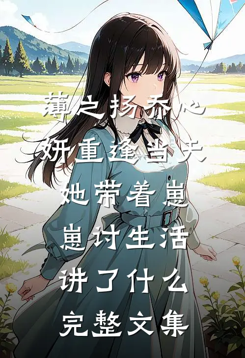 薄之扬乔心妍重逢当天她带着崽崽讨生活讲了什么完整文集