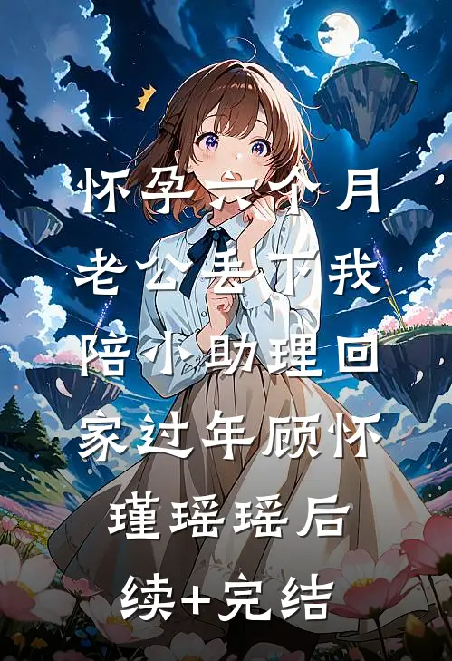 怀孕六个月，老公丢下我陪小助理回家过年顾怀瑾瑶瑶后续+完结