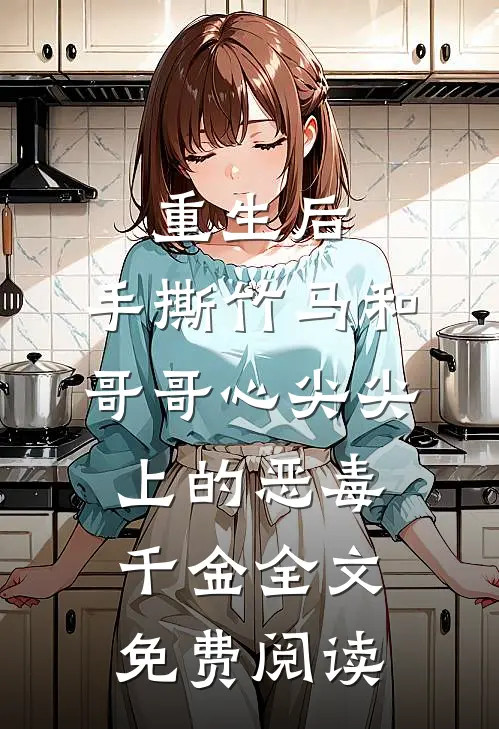 重生后，手撕竹马和哥哥心尖尖上的恶毒千金全文免费阅读