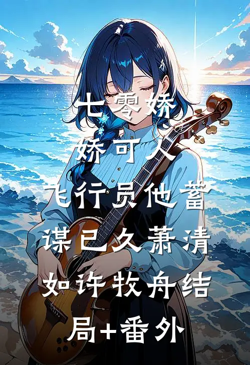 七零娇娇可人，飞行员他蓄谋已久萧清如许牧舟结局+番外