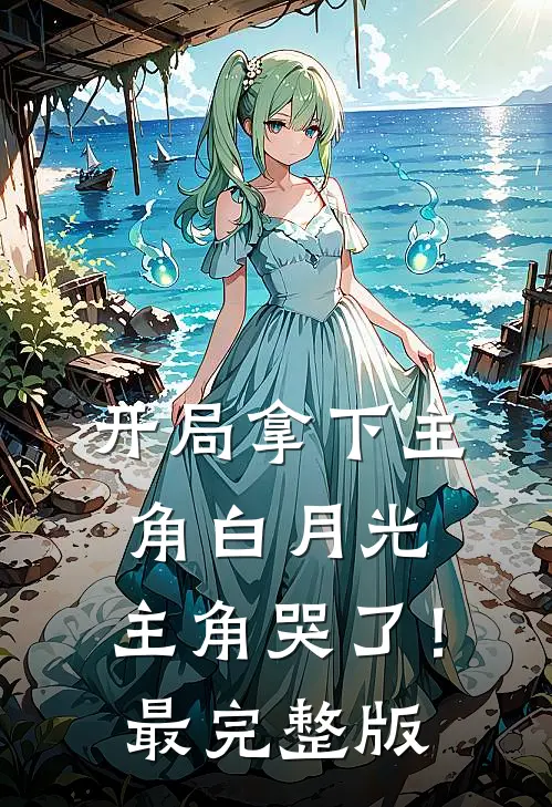 开局拿下主角白月光，主角哭了！最完整版