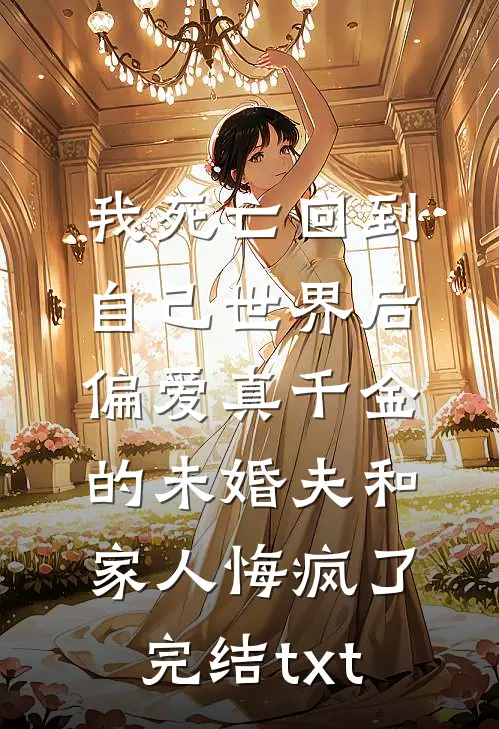 我死亡回到自己世界后，偏爱真千金的未婚夫和家人悔疯了完结txt