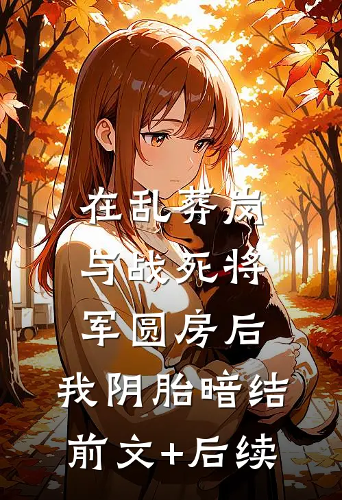 在乱葬岗与战死将军圆房后，我阴胎暗结前文+后续