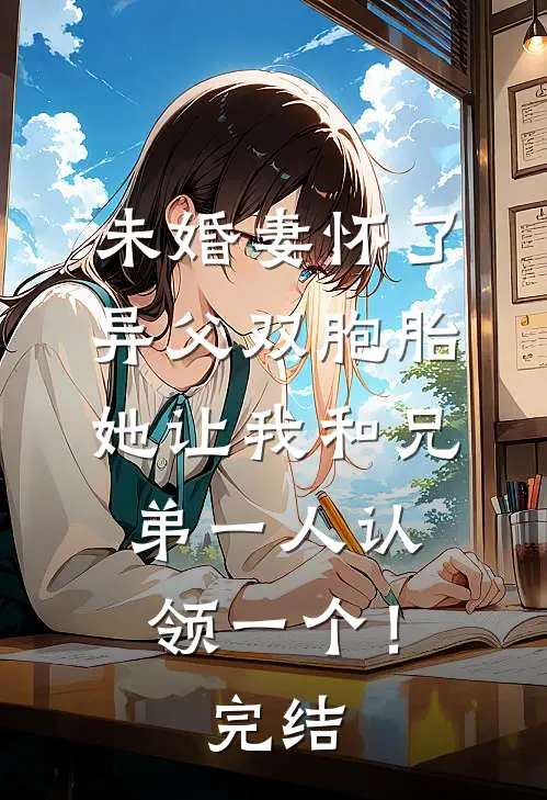 未婚妻怀了异父双胞胎，她让我和兄弟一人认领一个！完结