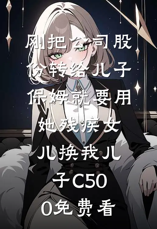 刚把公司股份转给儿子，保姆就要用她残疾女儿换我儿子C500免费看