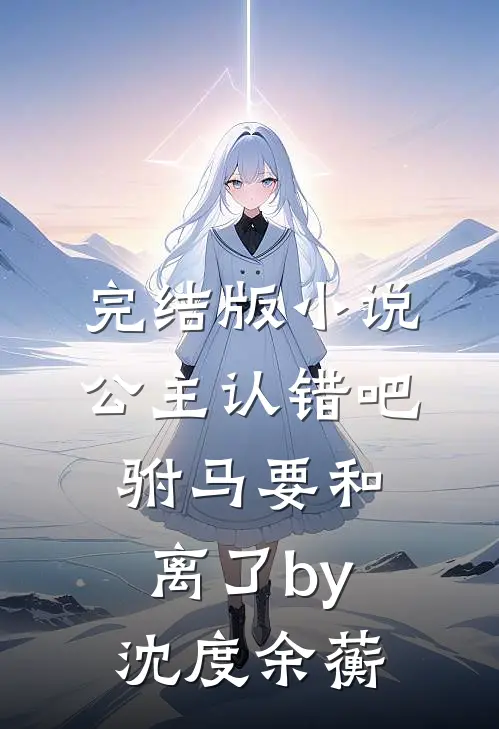 完结版小说公主认错吧，驸马要和离了by沈度余蘅