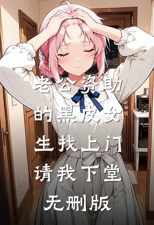 老公资助的黑皮女生找上门，请我下堂无删版