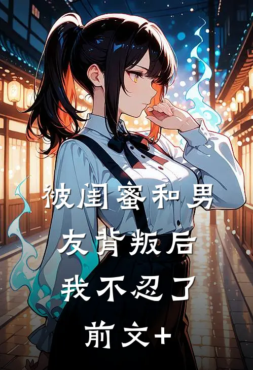 被闺蜜和男友背叛后，我不忍了前文+