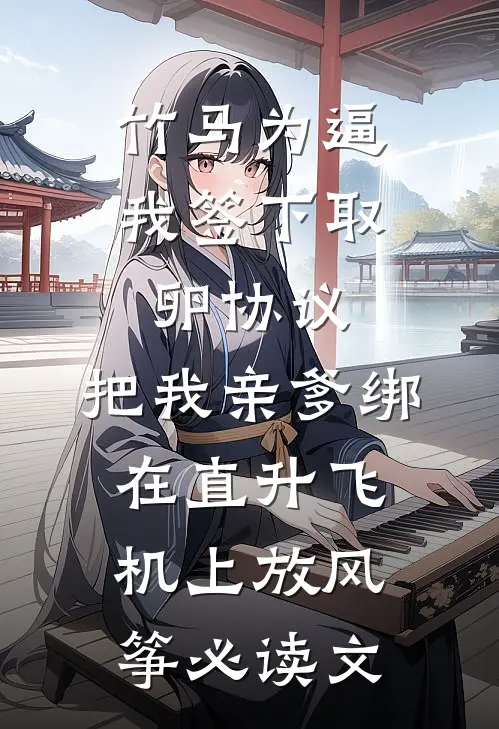 竹马为逼我签下取卵协议，把我亲爹绑在直升飞机上放风筝必读文
