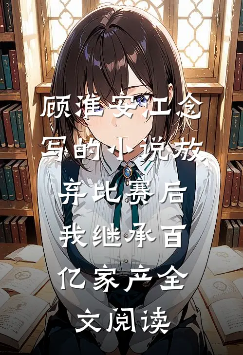 顾淮安江念写的小说放弃比赛后，我继承百亿家产全文阅读