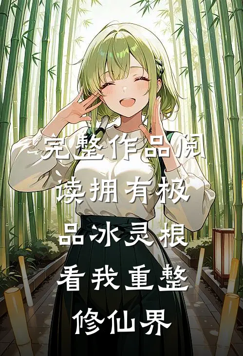 完整作品阅读拥有极品冰灵根，看我重整修仙界