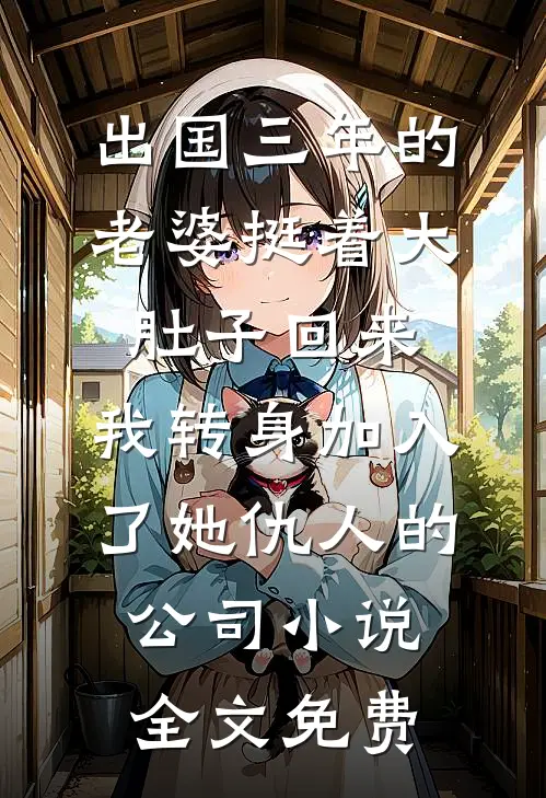 出国三年的老婆挺着大肚子回来，我转身加入了她仇人的公司小说全文免费