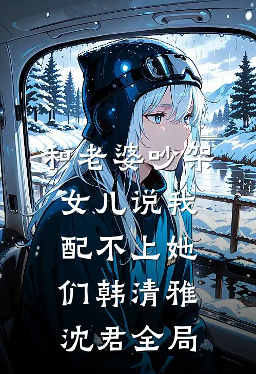 和老婆吵架，女儿说我配不上她们韩清雅沈君全局