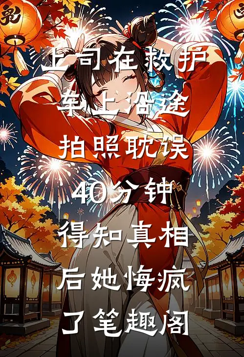 上司在救护车上沿途拍照耽误40分钟，得知真相后她悔疯了笔趣阁