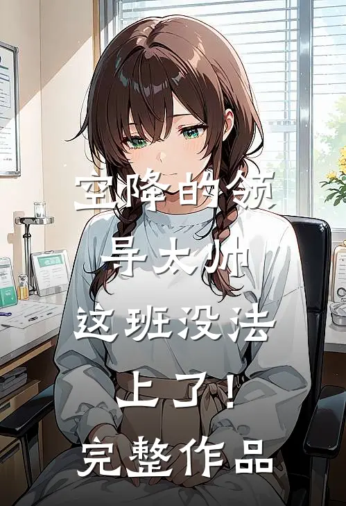 空降的领导太帅，这班没法上了！完整作品