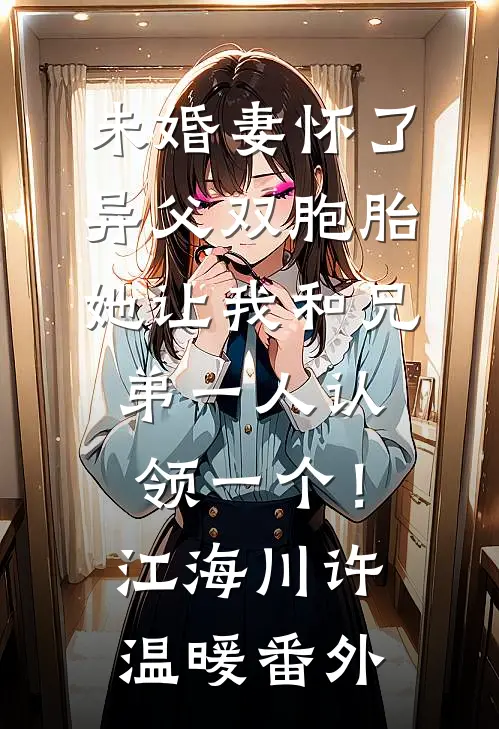 未婚妻怀了异父双胞胎，她让我和兄弟一人认领一个！江海川许温暖 番外