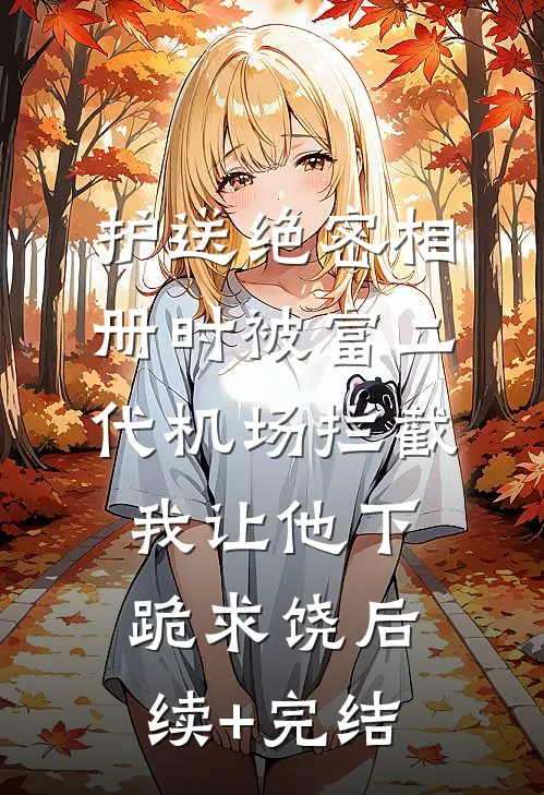 护送绝密相册时被富二代机场拦截，我让他下跪求饶后续+完结