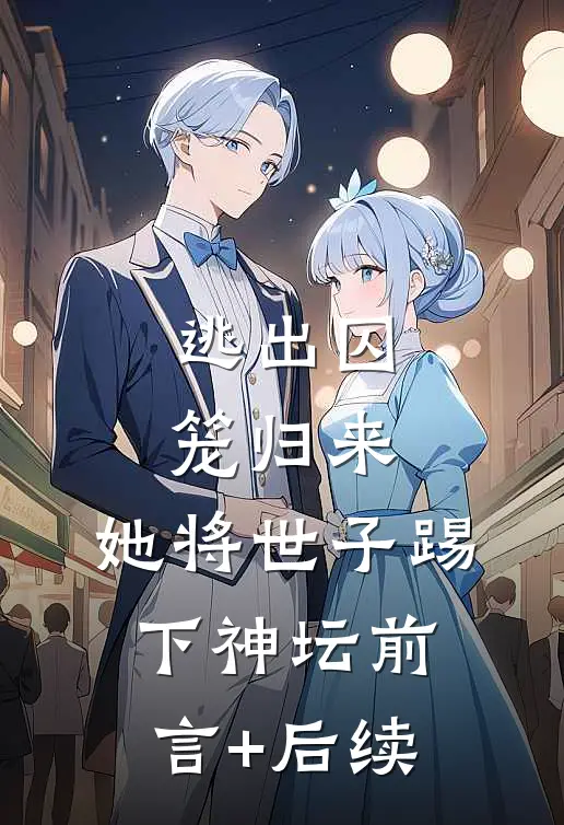 逃出囚笼归来，她将世子踢下神坛前言+后续