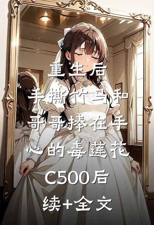 重生后，手撕竹马和哥哥捧在手心的毒莲花C500后续+全文
