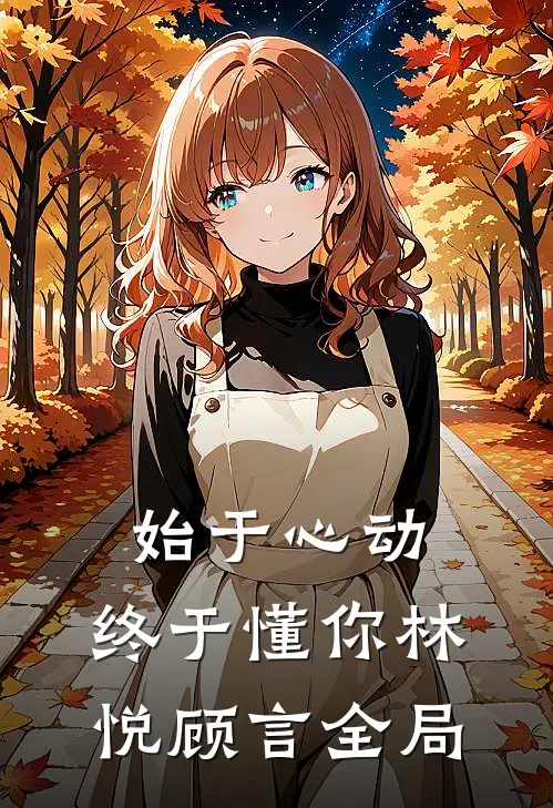 始于心动，终于懂你林悦顾言全局