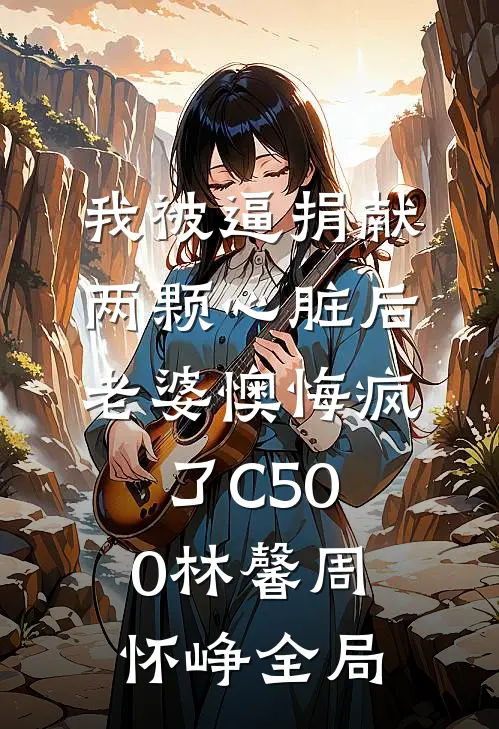 我被逼捐献两颗心脏后，老婆懊悔疯了C500林馨周怀峥全局