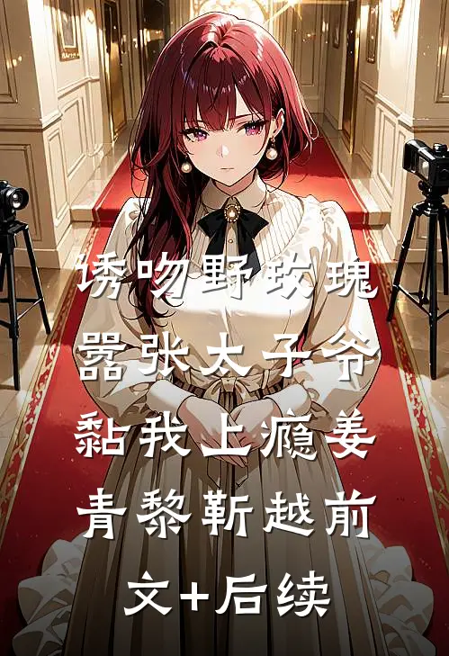 诱吻野玫瑰，嚣张太子爷黏我上瘾姜青黎靳越前文+后续