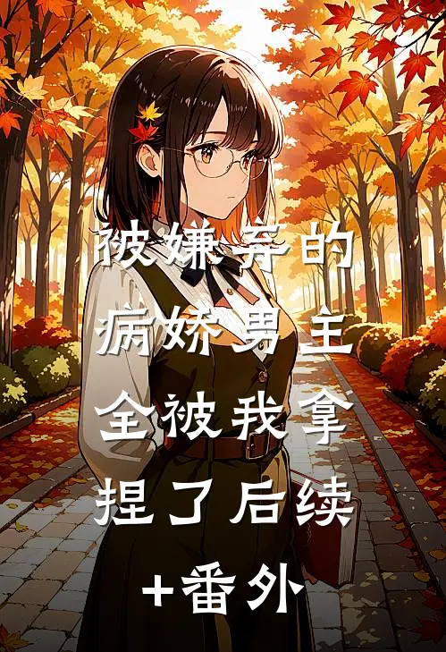 被嫌弃的病娇男主，全被我拿捏了后续+番外