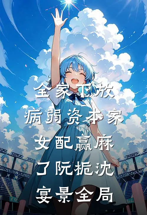 全家下放，病弱资本家女配赢麻了阮栀沈宴景全局
