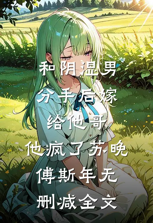 和阴湿男分手后嫁给他哥，他疯了苏晚傅斯年无删减全文