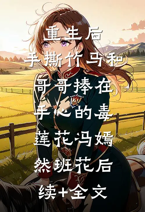 重生后，手撕竹马和哥哥捧在手心的毒莲花冯嫣然班花后续+全文