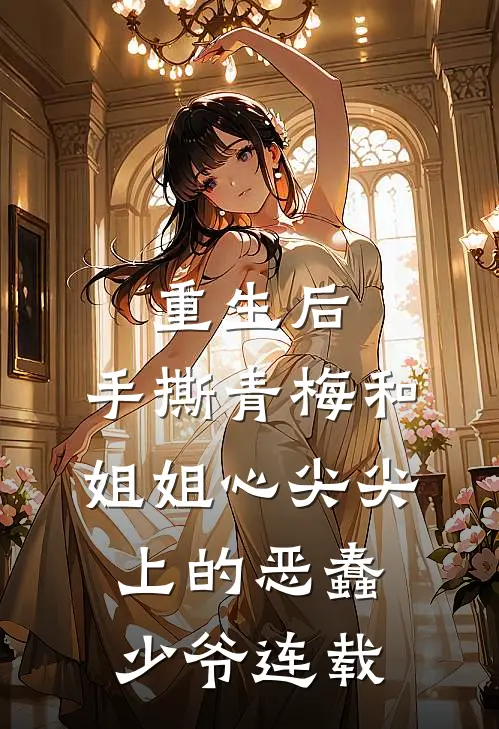 重生后，手撕青梅和姐姐心尖尖上的恶蠢少爷连载