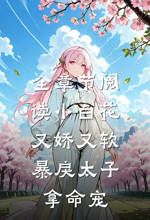 全章节阅读小白花又娇又软，暴戾太子拿命宠