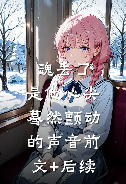 魂丢了，是他心尖蓦然颤动的声音前文+后续