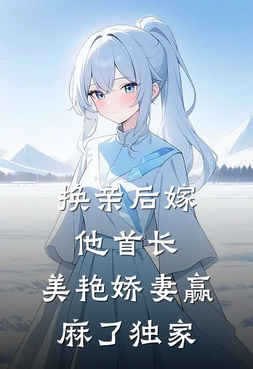 换亲后嫁他首长，美艳娇妻赢麻了独家
