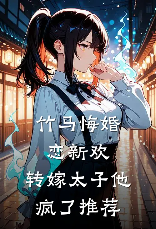 竹马悔婚恋新欢，转嫁太子他疯了推荐