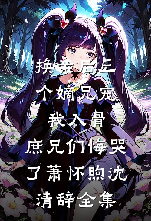 换亲后三个嫡兄宠我入骨，庶兄们悔哭了萧怀煦沈清辞全集
