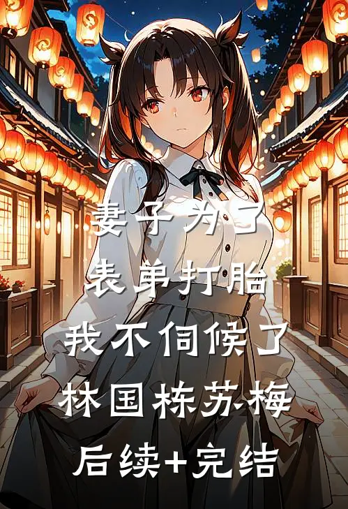 妻子为了表弟打胎，我不伺候了林国栋苏梅后续+完结
