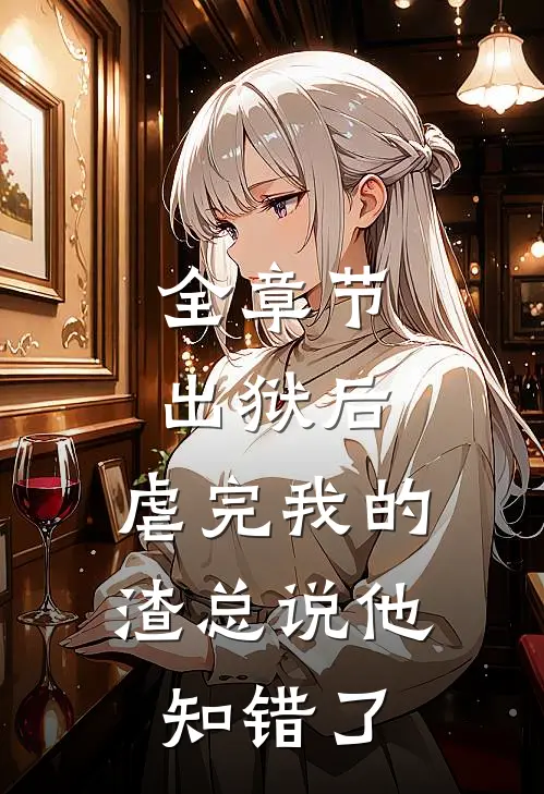 全章节出狱后，虐完我的渣总说他知错了