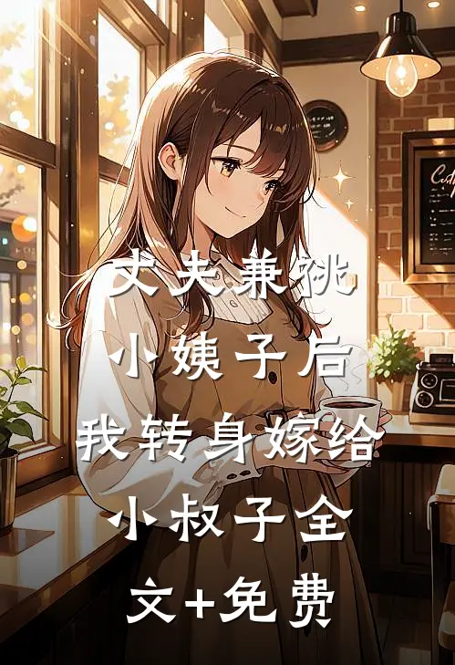 丈夫兼祧小姨子后，我转身嫁给小叔子全文+免费