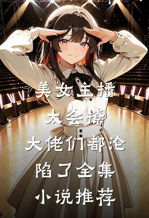 美女主播太会撩，大佬们都沦陷了全集小说推荐
