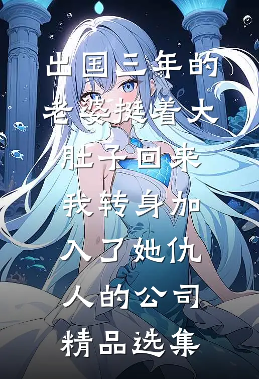 出国三年的老婆挺着大肚子回来，我转身加入了她仇人的公司精品选集